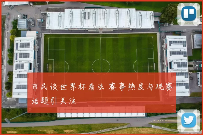 市民谈世界杯看法 赛事热度与观赛话题引关注