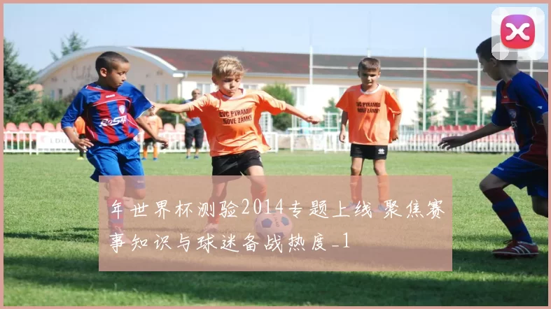 年世界杯测验2014专题上线 聚焦赛事知识与球迷备战热度_1