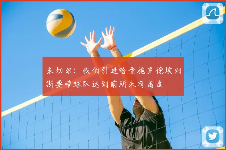 米切尔：我们引进哈登施罗德埃利斯要带球队达到前所未有高度