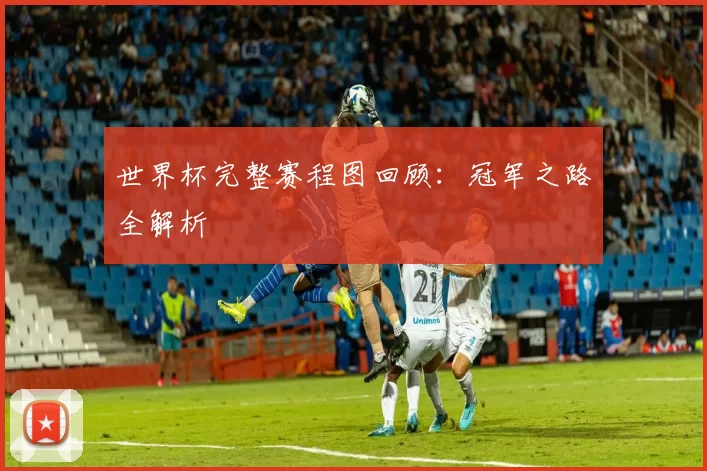 世界杯完整赛程图回顾:冠军之路全解析