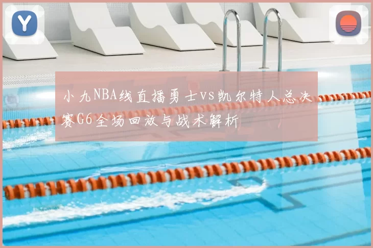小九NBA线直播勇士vs凯尔特人总决赛G6全场回放与战术解析
