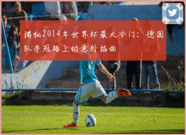 揭秘2014年世界杯最大冷门：德国队夺冠路上的意外插曲