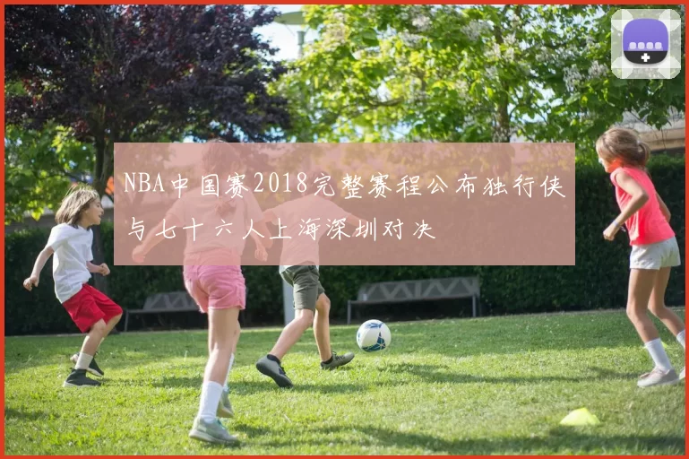 NBA中国赛2018完整赛程公布独行侠与七十六人上海深圳对决