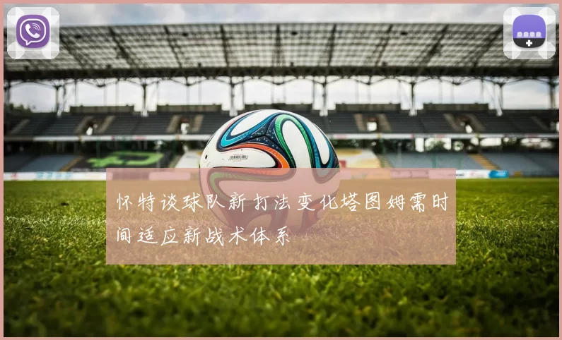 怀特谈球队新打法变化塔图姆需时间适应新战术体系