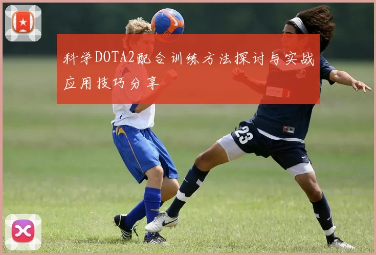 科学DOTA2配合训练方法探讨与实战应用技巧分享