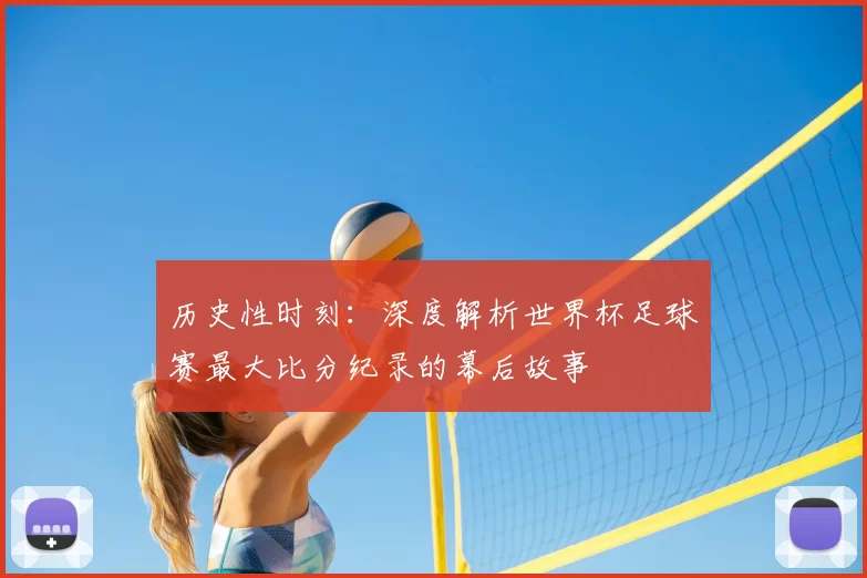 历史性时刻:深度解析世界杯足球赛最大比分纪录的幕后故事