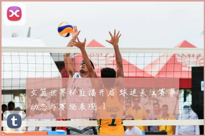 女篮世界杯直播开启 球迷关注赛事动态与赛场表现_1