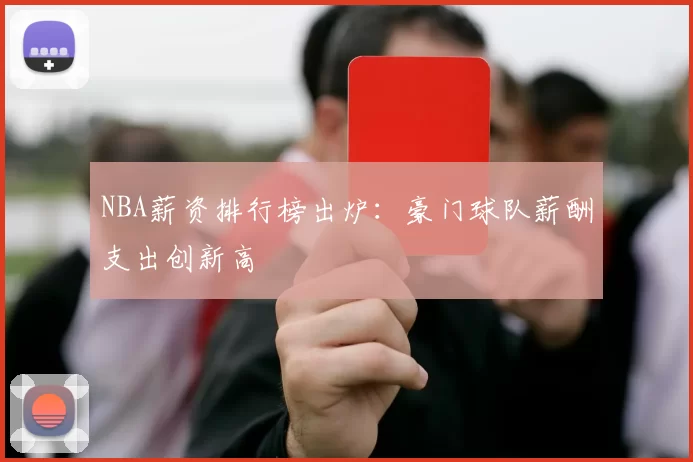 NBA薪资排行榜出炉:豪门球队薪酬支出创新高