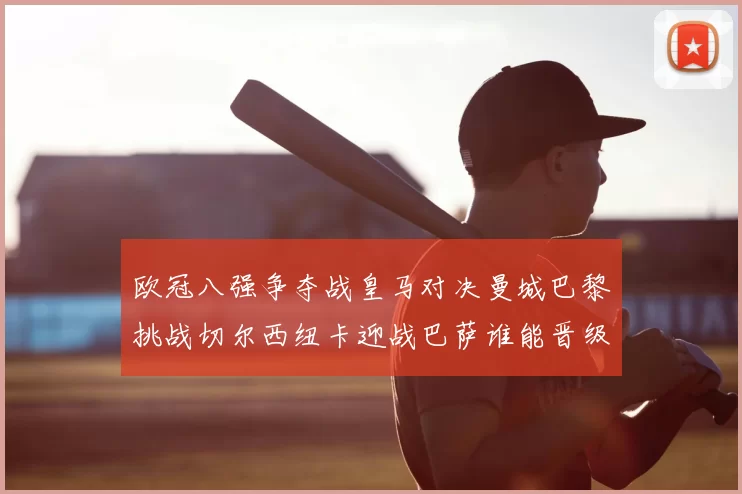欧冠八强争夺战皇马对决曼城巴黎挑战切尔西纽卡迎战巴萨谁能晋级