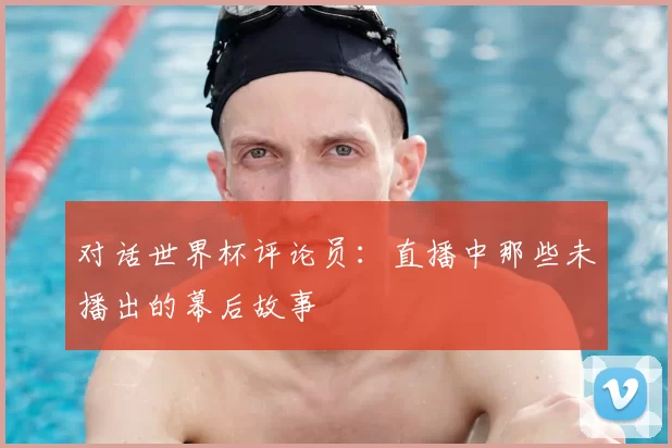 对话世界杯评论员：直播中那些未播出的幕后故事