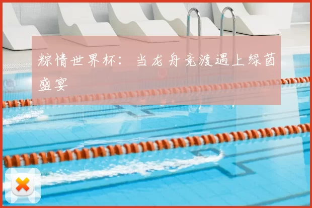 粽情世界杯：当龙舟竞渡遇上绿茵盛宴