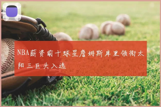 NBA薪资前十球星詹姆斯库里领衔太阳三巨头入选
