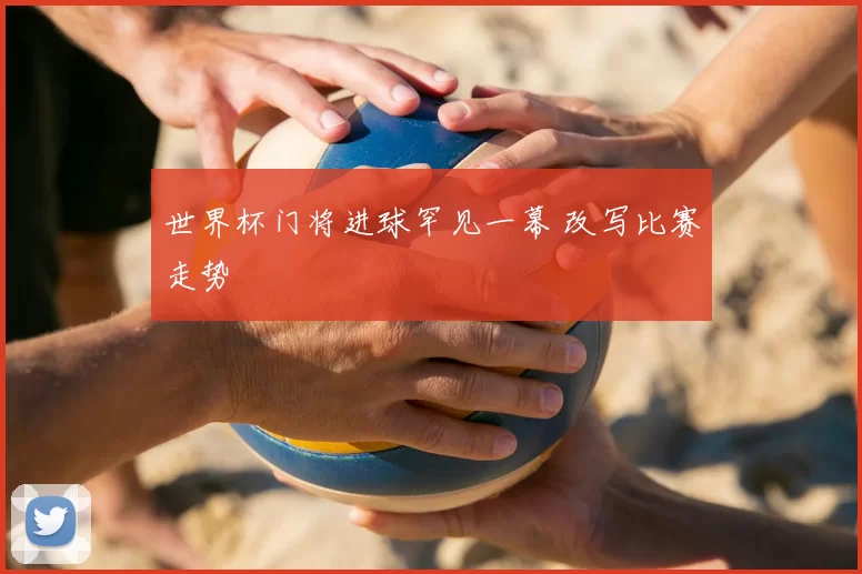 世界杯门将进球罕见一幕 改写比赛走势