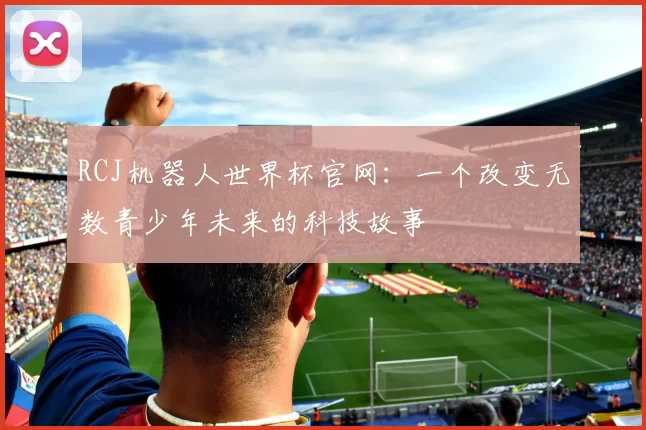 RCJ机器人世界杯官网：一个改变无数青少年未来的科技故事