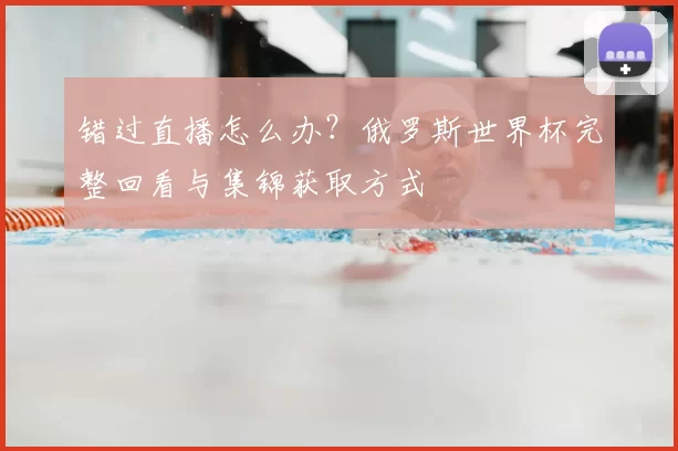错过直播怎么办？俄罗斯世界杯完整回看与集锦获取方式