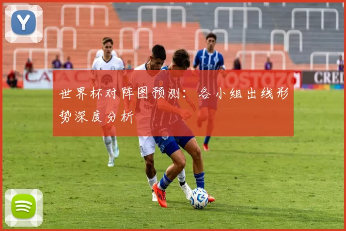 世界杯对阵图预测:各小组出线形势深度分析