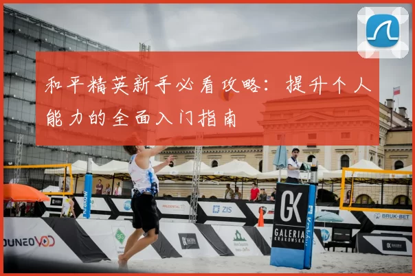 和平精英新手必看攻略：提升个人能力的全面入门指南
