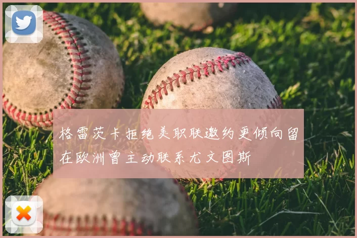 格雷茨卡拒绝美职联邀约更倾向留在欧洲曾主动联系尤文图斯