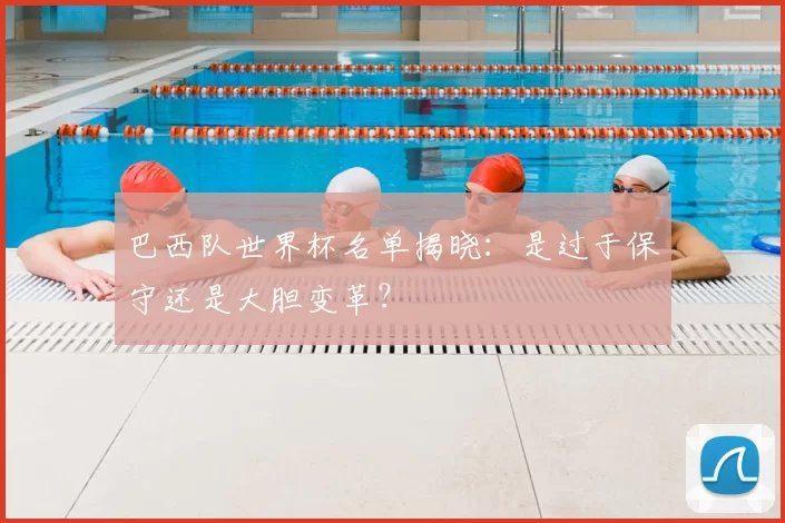 巴西队世界杯名单揭晓：是过于保守还是大胆变革？