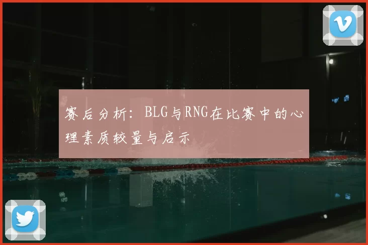 赛后分析：BLG与RNG在比赛中的心理素质较量与启示