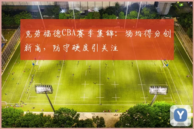 克劳福德CBA赛季集锦:场均得分创新高,防守硬度引关注