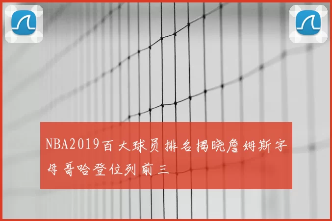 NBA2019百大球员排名揭晓詹姆斯字母哥哈登位列前三