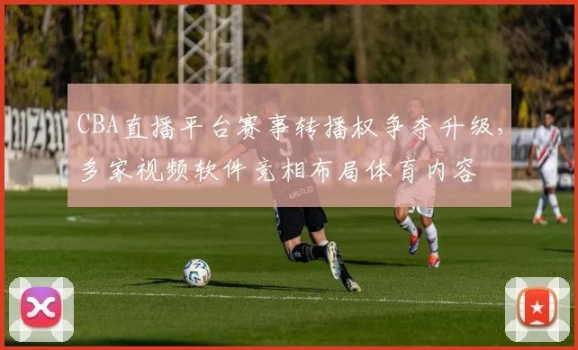 CBA直播平台赛事转播权争夺升级，多家视频软件竞相布局体育内容