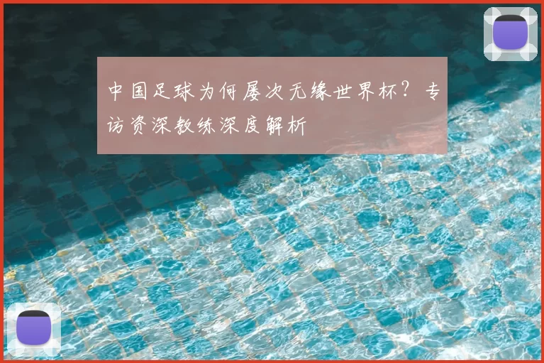 中国足球为何屡次无缘世界杯?专访资深教练深度解析