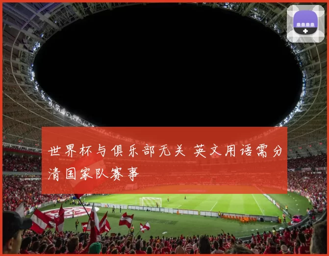 世界杯与俱乐部无关 英文用语需分清国家队赛事