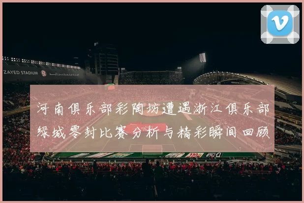 河南俱乐部彩陶坊遭遇浙江俱乐部绿城零封比赛分析与精彩瞬间回顾