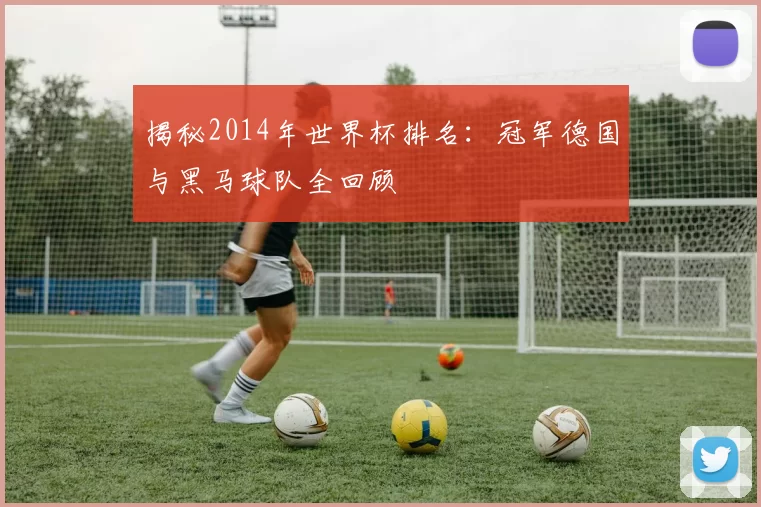 揭秘2014年世界杯排名：冠军德国与黑马球队全回顾