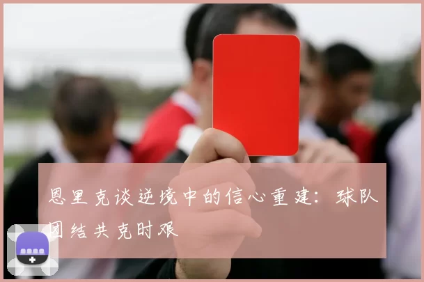 恩里克谈逆境中的信心重建：球队团结共克时艰