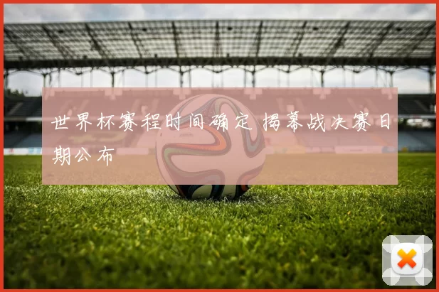 世界杯赛程时间确定 揭幕战决赛日期公布