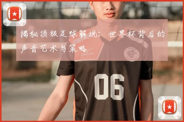 揭秘顶级足球解说：世界杯背后的声音艺术与策略