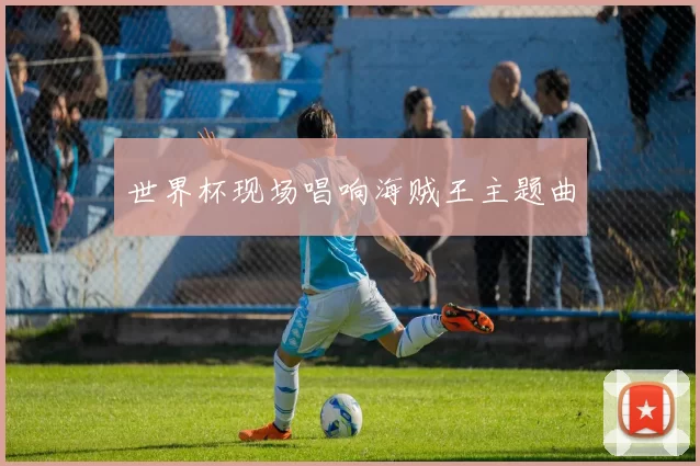世界杯现场唱响海贼王主题曲