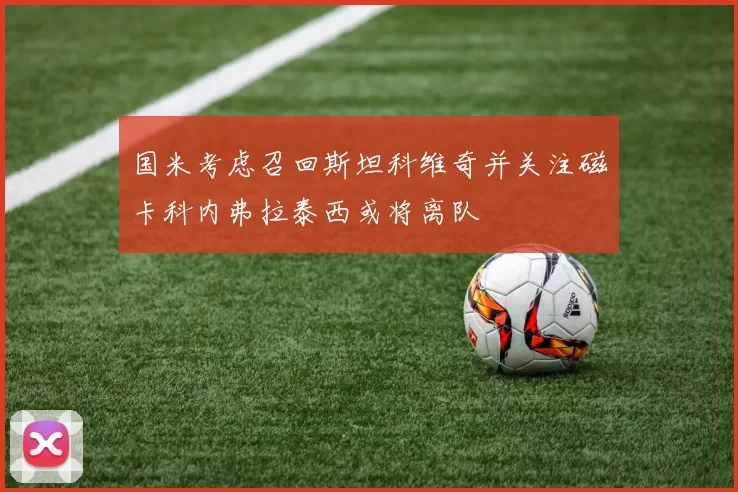 国米考虑召回斯坦科维奇并关注磁卡科内弗拉泰西或将离队