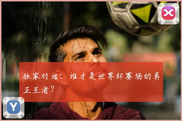 独家对话：谁才是世界杯赛场的真正王者？