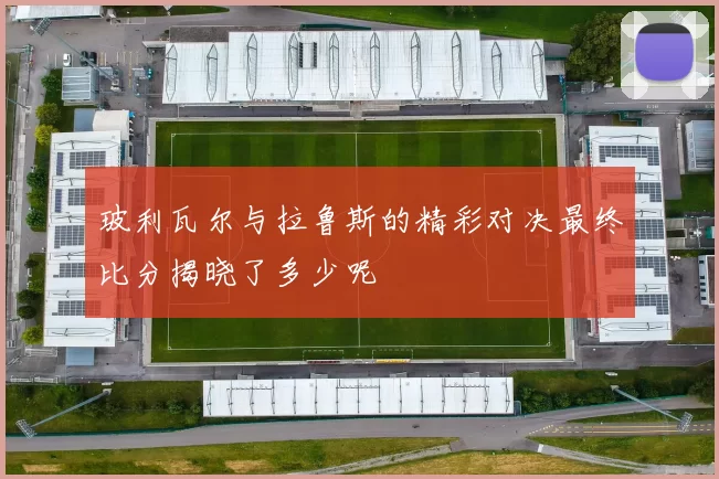 玻利瓦尔与拉鲁斯的精彩对决最终比分揭晓了多少呢