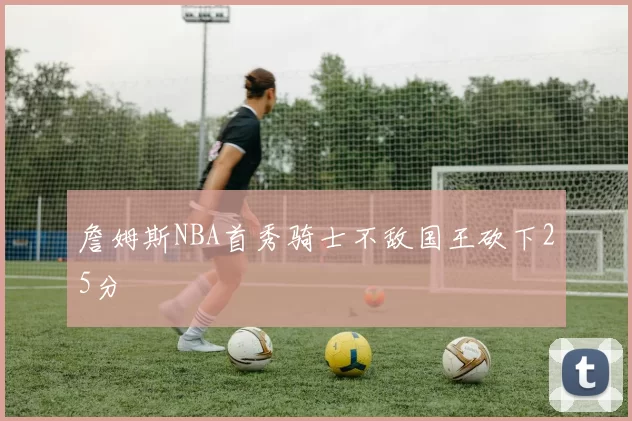 詹姆斯NBA首秀骑士不敌国王砍下25分