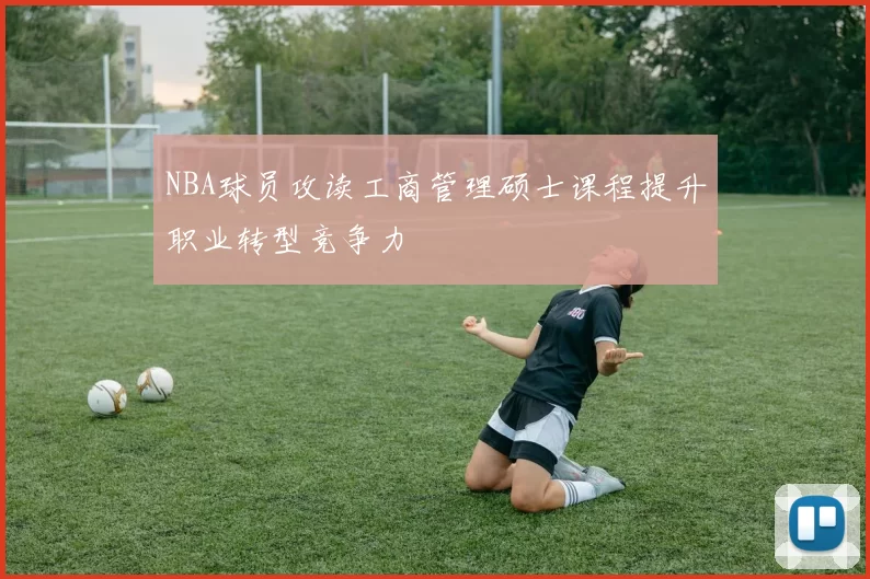 NBA球员攻读工商管理硕士课程提升职业转型竞争力