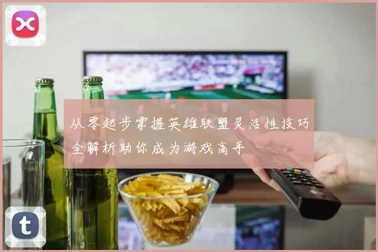 从零起步掌握英雄联盟灵活性技巧全解析助你成为游戏高手