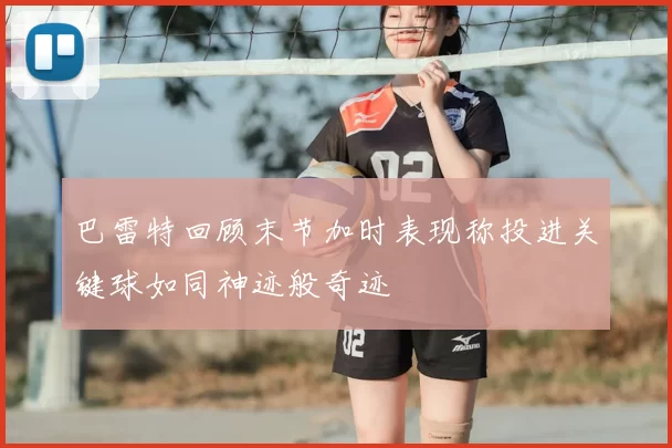 巴雷特回顾末节加时表现称投进关键球如同神迹般奇迹