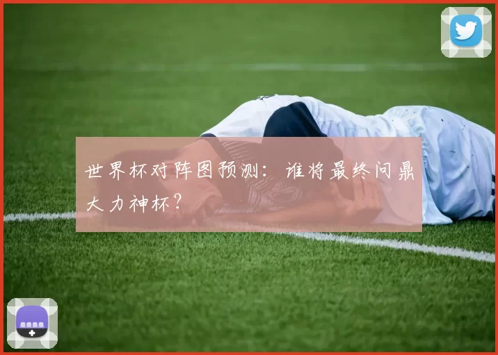 世界杯对阵图预测:谁将最终问鼎大力神杯?