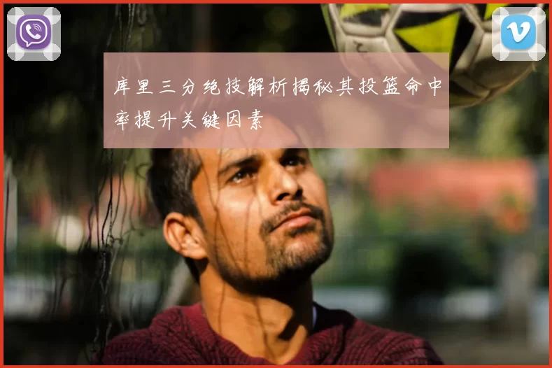 库里三分绝技解析揭秘其投篮命中率提升关键因素